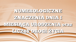 NUMEROLOGICZNE ZNACZENIA DNIA I MIESIĄCA URODZENIA oraz LICZBY DROGI ŻYCIA