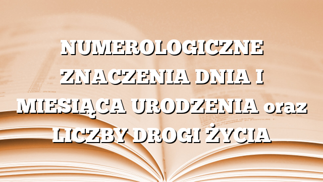 NUMEROLOGICZNE ZNACZENIA DNIA I MIESIĄCA URODZENIA oraz LICZBY DROGI ŻYCIA